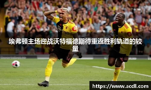 埃弗顿主场迎战沃特福德期待重返胜利轨道的较量
